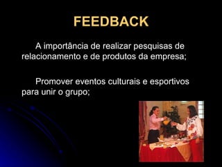 FEEDBACK A importância de realizar pesquisas de relacionamento e de produtos da empresa; Promover eventos culturais e esportivos para unir o grupo; 