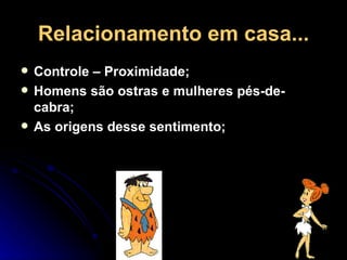 Relacionamento em casa... Controle – Proximidade; Homens são ostras e mulheres pés-de-cabra; As origens desse sentimento; 