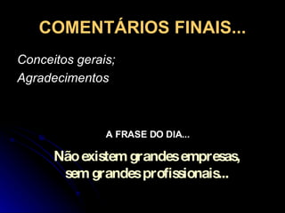 COMENTÁRIOS FINAIS... Conceitos gerais; Agradecimentos A FRASE DO DIA... Não existem grandes empresas, sem grandes profissionais... 