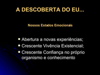 A DESCOBERTA DO EU... Abertura a novas experiências; Crescente Vivência Existencial; Crescente Confiança no próprio organismo e conhecimento Nossos Estados Emocionais 
