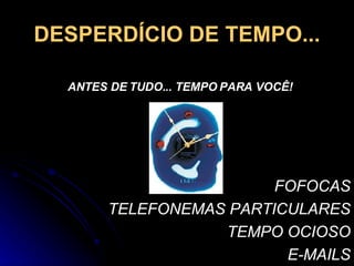 DESPERDÍCIO DE TEMPO... FOFOCAS TELEFONEMAS PARTICULARES TEMPO OCIOSO E-MAILS ANTES DE TUDO... TEMPO PARA VOCÊ! 