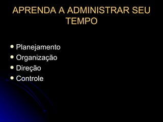 APRENDA A ADMINISTRAR SEU TEMPO Planejamento Organização Direção Controle 