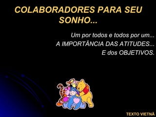 COLABORADORES PARA SEU SONHO... Um por todos e todos por um... A IMPORTÂNCIA DAS ATITUDES... E dos OBJETIVOS. TEXTO VIETNÃ 