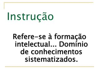 Instrução
Refere-se à formação
intelectual... Domínio
de conhecimentos
sistematizados.
 