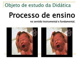 Objeto de estudo da Didática
Processo de ensino
no sentido instrumental e fundamental.
 