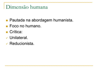 Dimensão humana
 Pautada na abordagem humanista.
 Foco no humano.
 Crítica:
 Unilateral.
 Reducionista.
 
