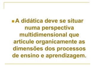  A didática deve se situar
numa perspectiva
multidimensional que
articule organicamente as
dimensões dos processos
de ensino e aprendizagem.
 