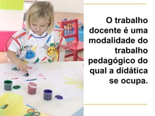 O trabalho
docente é uma
modalidade do
trabalho
pedagógico do
qual a didática
se ocupa.
 