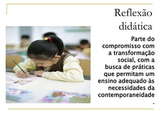 Reflexão
didática
Parte do
compromisso com
a transformação
social, com a
busca de práticas
que permitam um
ensino adequado às
necessidades da
contemporaneidade
.
 