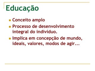 Educação
 Conceito amplo
 Processo de desenvolvimento
integral do indivíduo.
 Implica em concepção de mundo,
ideais, valores, modos de agir...
 