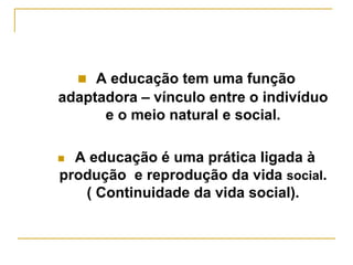  A educação tem uma função
adaptadora – vínculo entre o indivíduo
e o meio natural e social.
 A educação é uma prática ligada à
produção e reprodução da vida social.
( Continuidade da vida social).
 