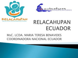  RELACAHUPAN ECUADOR MsC. LCDA. MARIA TERESA BENAVIDES COORDINADORA NACIONAL ECUADOR 