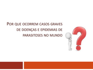 POR QUE OCORREM CASOS GRAVES
DE DOENÇAS E EPIDEMIAS DE
PARASITOSES NO MUNDO
 