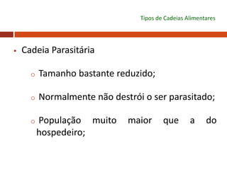  Cadeia Parasitária
o Tamanho bastante reduzido;
o Normalmente não destrói o ser parasitado;
o População muito maior que a do
hospedeiro;
Tipos de Cadeias Alimentares
 