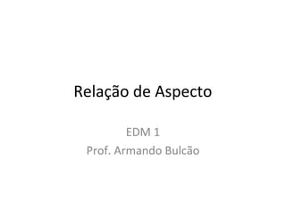 Relação de Aspecto
EDM 1
Prof. Armando Bulcão
 