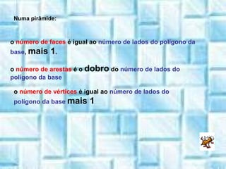 o  número de faces  é igual ao  número de lados do polígono da base ,  mais 1 . o  número de arestas  é o  dobro  do  número de lados do polígono da base o  número de vértices  é igual ao  número de lados do polígono da base   mais 1 Numa pirâmide: 