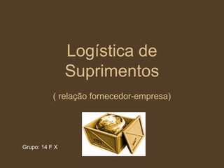 Logística de
Suprimentos
( relação fornecedor-empresa)
Grupo: 14 F X
 