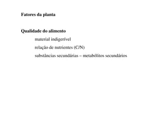 Fatores da planta
Qualidade do alimento
material indigerível
relação de nutrientes (C/N)
substâncias secundárias – metabólitos secundários
substâncias secundárias – metabólitos secundários
 