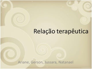 Relação terapêutica
Ariane, Gerson, Jussara, Natanael
 