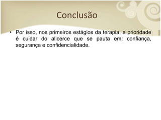 Conclusão
• Por isso, nos primeiros estágios da terapia, a prioridade
é cuidar do alicerce que se pauta em: confiança,
segurança e confidencialidade.
 