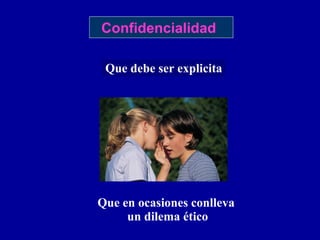 Que debe ser explicita Que en ocasiones conlleva un dilema ético Confidencialidad 