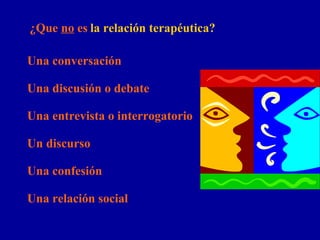 ¿Que  no  es   la relación terapéutica? Una conversación Una discusión o debate Una entrevista o interrogatorio Un discurso Una confesión Una relación social 