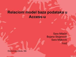 Relacioni model baza podataka u
           Access-u



                            Sara Milačić
                       Bojana Stojanović
                           Sara Miljković
                                    IVe5

Ekonomska škola, Niš
 