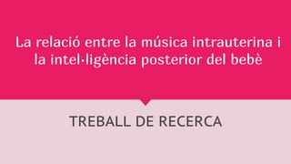 La relació entre la música intrauterina i
la intel·ligència posterior del bebè
TREBALL DE RECERCA
 