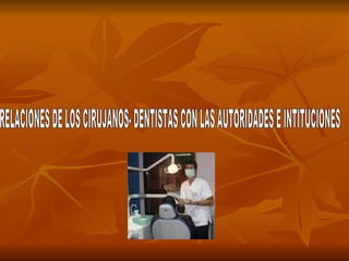 RELACIONES DE LOS CIRUJANOS- DENTISTAS CON LAS AUTORIDADES E INTITUCIONES 
