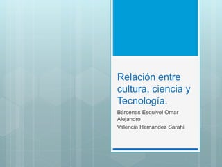 Relación entre
cultura, ciencia y
Tecnología.
Bárcenas Esquivel Omar
Alejandro
Valencia Hernandez Sarahi
 