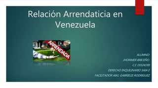 Relación Arrendaticia en
Venezuela
ALUMNO:
JHONMER BRICEÑO.
C.I: 19324199
DERECHO INQUILINARIO SAIA E
FACILITADOR ABG. GABRIELIS RODRIGUEZ
 