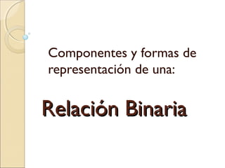 Relación BinariaRelación Binaria
Componentes y formas de
representación de una:
 