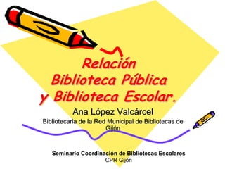 Relación
        Relación
  Biblioteca Pública
              Pública
y Biblioteca Escolar.
          Ana López Valcárcel
B...