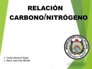 RELACIÓN
CARBONO/NITRÓGENO
 Carlos Mariscal Yepez
 María José Lino Mérida
 