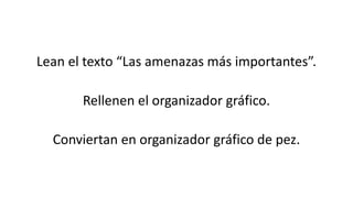 Lean el texto “Las amenazas más importantes”. 
Rellenen el organizador gráfico. 
Conviertan en organizador gráfico de pez. 
 