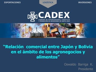 EXPORTACIONES LOGÍSTICA INVERSIONES
“Relación comercial entre Japón y Bolivia
en el ámbito de los agronegocios y
alimentos”
Oswaldo Barriga K.
Presidente
 