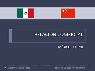 RELACIÓN COMERCIAL
MÉXICO - CHINA

Alejandra Padilla Pérez

Edgardo Ce-acatl Robledo Parra

 