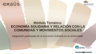 Módulo Temático
ECONOMÍA SOLIDARIA Y RELACIÓN CON LA
COMUNIDAD Y MOVIMIENTOS SOCIALES
Integración participada de la Economía Solidaria en la Universidad
 