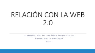 RELACIÓN CON LA WEB
2.0
ELABORADO POR: YULIANA MARÍA MONSALVE RUIZ
UNIVERSIDAD DE ANTIOQUIA
2015-1
 