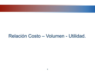 Relación Costo – Volumen - Utilidad.
1
 