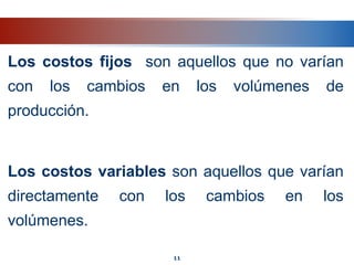 Los costos fijos son aquellos que no varían
con los cambios en los volúmenes de
producción.
Los costos variables son aquellos que varían
directamente con los cambios en los
volúmenes.
11
 