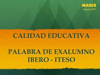 MAGIS Agosto 2011 CALIDAD EDUCATIVAPALABRA DE EXALUMNO IBERO - ITESO 