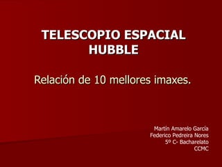 Relación de 10 mellores imaxes. TELESCOPIO ESPACIAL HUBBLE Martín Amarelo García Federico Pedreira Nores 5º C- Bacharelato CCMC 