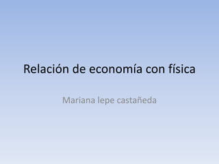 Relación de economía con física
Mariana lepe castañeda
 