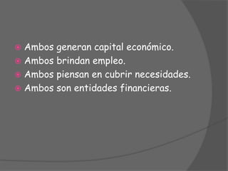  Ambos generan capital económico.
 Ambos brindan empleo.
 Ambos piensan en cubrir necesidades.
 Ambos son entidades fi...
