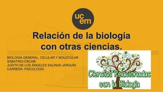 Relación de la biología
con otras ciencias.
BIOLOGIA GENERAL, CELULAR Y MOLECULAR
SABATINO-ONLINE
JUDITH DE LOS ÁNGELES SALINAS JARQUÍN
CARRERA: PSICOLOGÍA
 