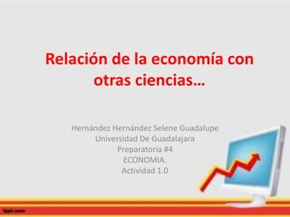 Relación de la economía con
otras ciencias…
Hernández Hernández Selene Guadalupe
Universidad De Guadalajara
Preparatoria #4
ECONOMIA.
Actividad 1.0
 
