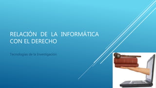 RELACIÓN DE LA INFORMÁTICA
CON EL DERECHO
Tecnologías de la Investigación
 