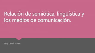 Relación de semiótica, lingüística y 
los medios de comunicación. 
Saray Carrillo Mireles. 
 