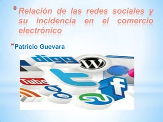 * Relación  de las redes sociales y
  su incidencia en el comercio
  electrónico
*Patricio Guevara
 